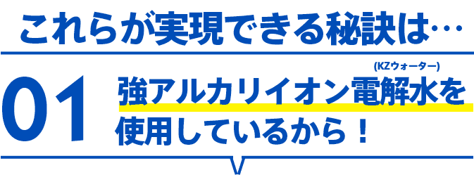 強アルカリイオン電解水(KZウォーター)を使用しているから！